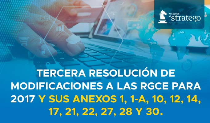 TERCERA RESOLUCIÓN DE MODIFICACIONES A LAS RGCE PARA 2017 Y SUS ANEXOS 1, 1-A, 10, 12, 14, 17, 21, 22, 27, 28 Y 30.