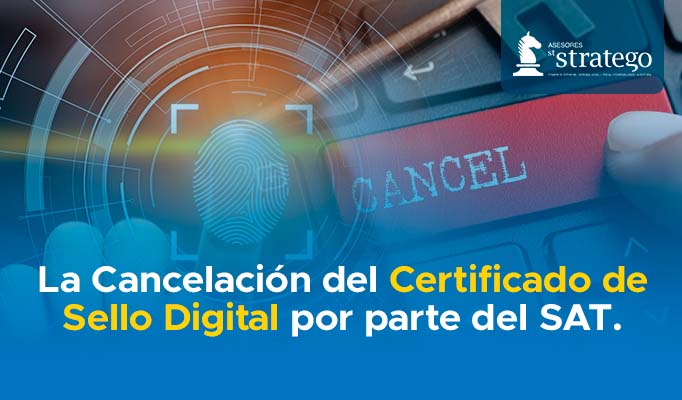 La Cancelación del Certificado de Sello Digital por parte del SAT.