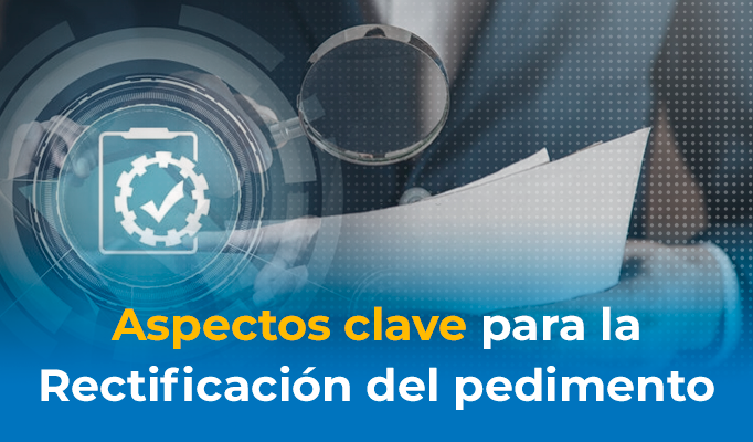 Aspectos clave para la Rectificación del pedimento