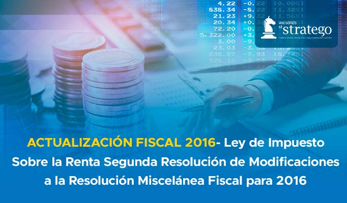 ACTUALIZACIÓN FISCAL 2016-  Ley de Impuesto Sobre la Renta  Segunda Resolución de Modificaciones a la Resolución  Miscelánea Fiscal para 2016