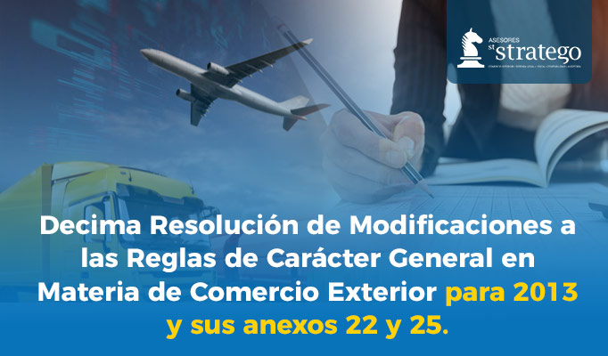 Decima Resolución de Modificaciones a las Reglas de Carácter General en Materia de Comercio Exterior para 2013 y sus anexos 22 y 25.