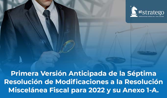 Primera Versión Anticipada de la Séptima Resolución de Modificaciones a la Resolución Miscelánea Fiscal para 2022 y su Anexo 1-A.