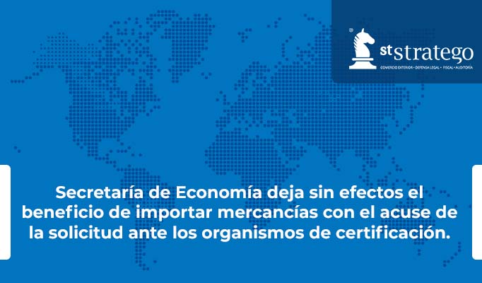Secretaría de Economía deja sin efectos el beneficio de importar mercancías con el acuse de la solicitud ante los organismos de certificación.