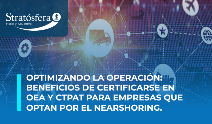 Optimizando la Operación: Beneficios de Certificarse en OEA y CTPAT para empresas que optan por el Nearshoring.
