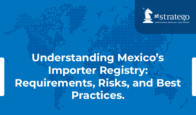 Understanding Mexico’s Importer Registry: Requirements, Risks, and Best Practices.