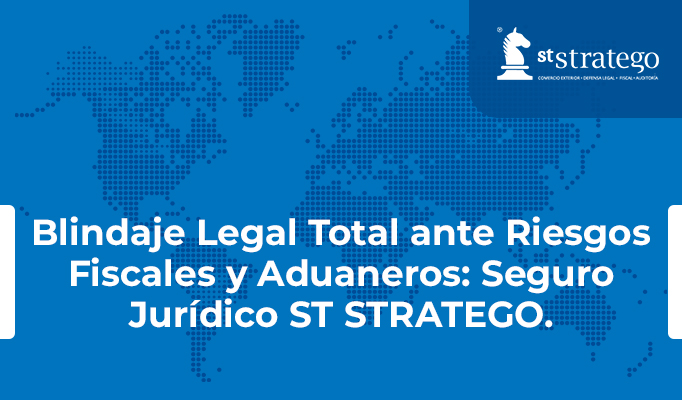 Blindaje Legal Total ante Riesgos Fiscales y Aduaneros: Seguro Jurídico ST STRATEGO.