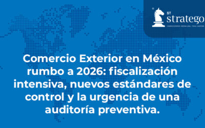 Comercio Exterior en México rumbo a 2026: fiscalización intensiva, nuevos estándares de control y la urgencia de una auditoría preventiva.