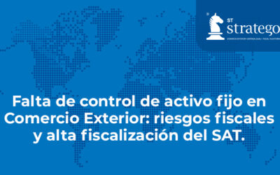 Falta de control de activo fijo en Comercio Exterior: riesgos fiscales y alta fiscalización del SAT.